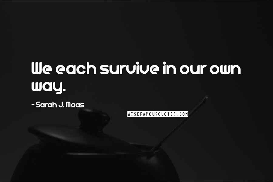 Sarah J. Maas Quotes: We each survive in our own way.