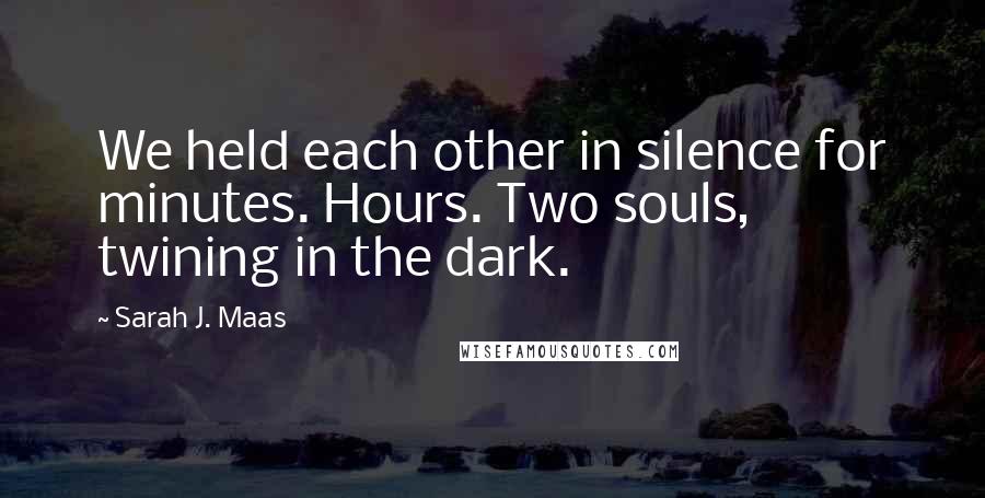 Sarah J. Maas Quotes: We held each other in silence for minutes. Hours. Two souls, twining in the dark.
