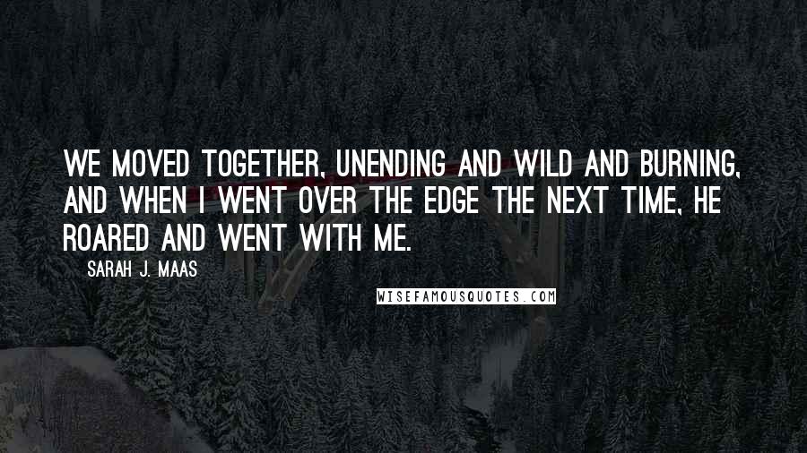 Sarah J. Maas Quotes: We moved together, unending and wild and burning, and when I went over the edge the next time, he roared and went with me.