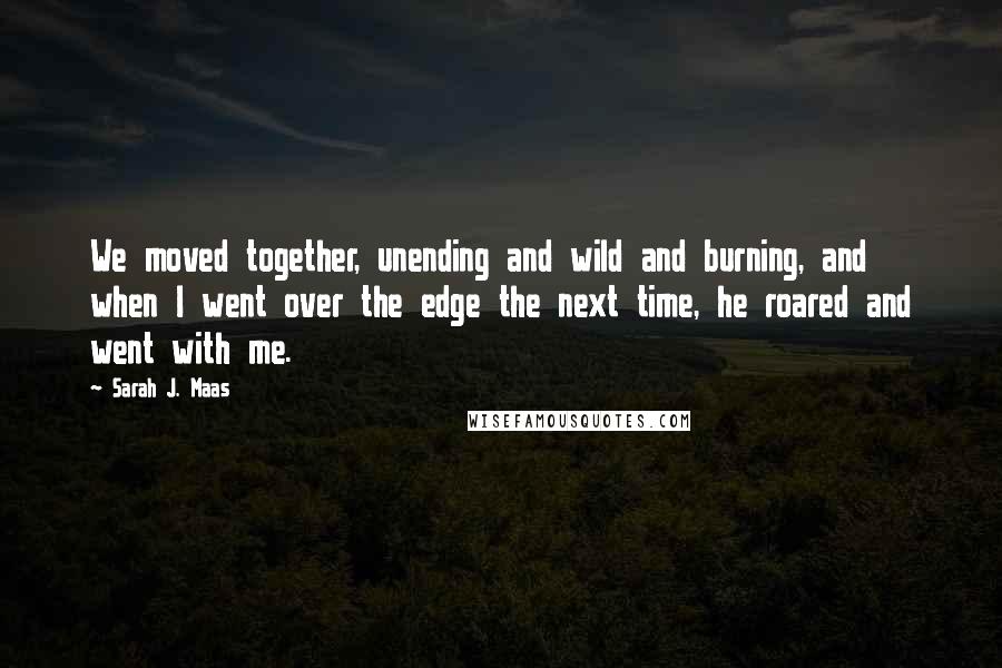 Sarah J. Maas Quotes: We moved together, unending and wild and burning, and when I went over the edge the next time, he roared and went with me.