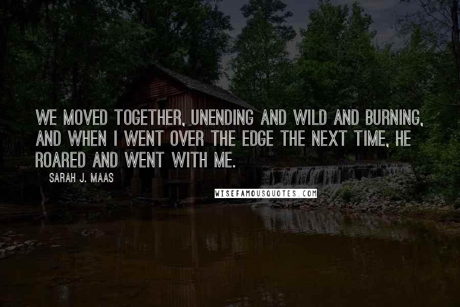 Sarah J. Maas Quotes: We moved together, unending and wild and burning, and when I went over the edge the next time, he roared and went with me.