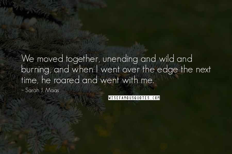 Sarah J. Maas Quotes: We moved together, unending and wild and burning, and when I went over the edge the next time, he roared and went with me.