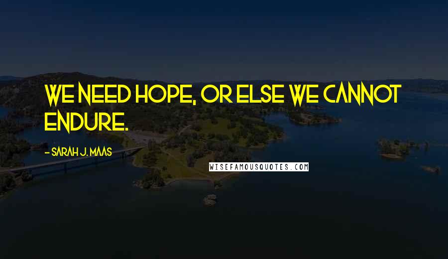 Sarah J. Maas Quotes: We need hope, or else we cannot endure.