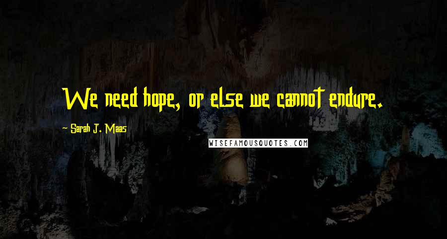 Sarah J. Maas Quotes: We need hope, or else we cannot endure.