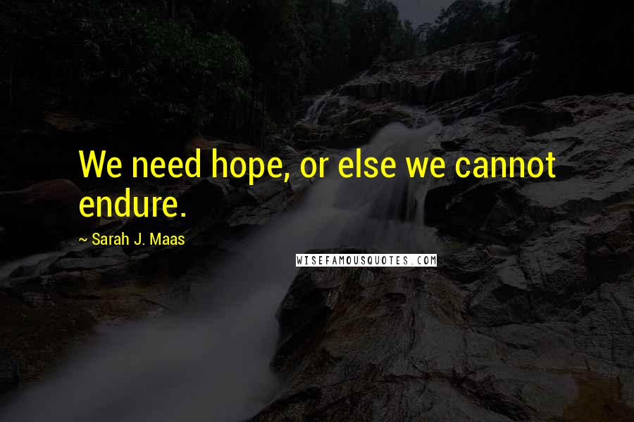 Sarah J. Maas Quotes: We need hope, or else we cannot endure.