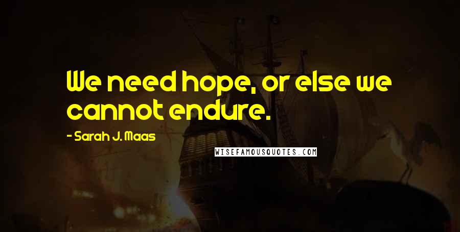 Sarah J. Maas Quotes: We need hope, or else we cannot endure.