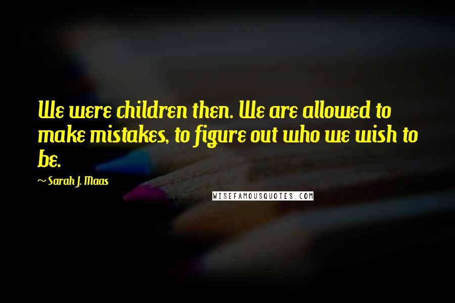 Sarah J. Maas Quotes: We were children then. We are allowed to make mistakes, to figure out who we wish to be.