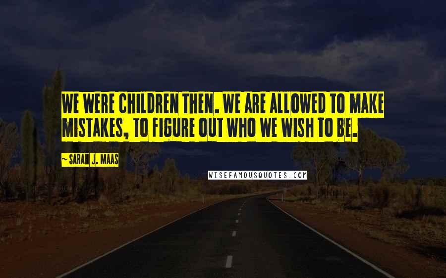 Sarah J. Maas Quotes: We were children then. We are allowed to make mistakes, to figure out who we wish to be.