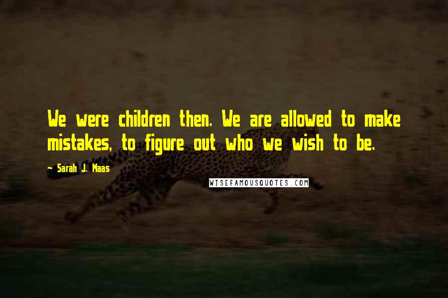 Sarah J. Maas Quotes: We were children then. We are allowed to make mistakes, to figure out who we wish to be.