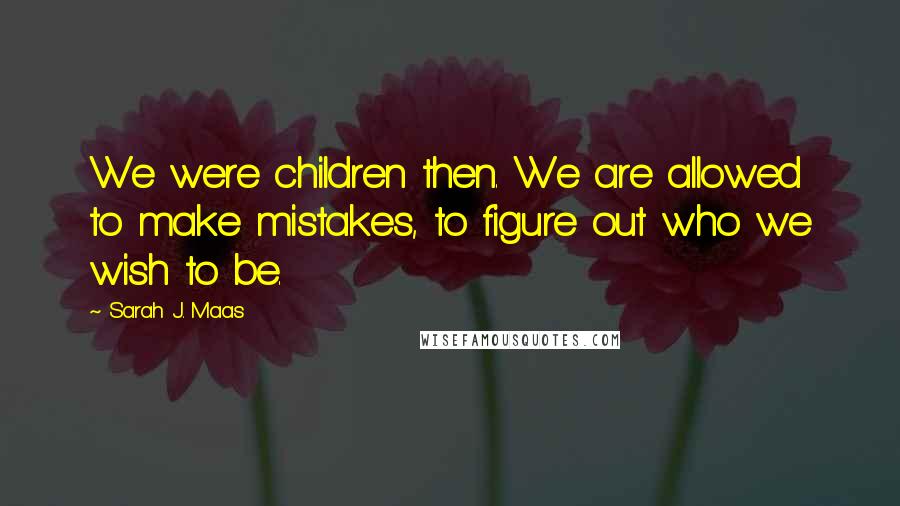 Sarah J. Maas Quotes: We were children then. We are allowed to make mistakes, to figure out who we wish to be.