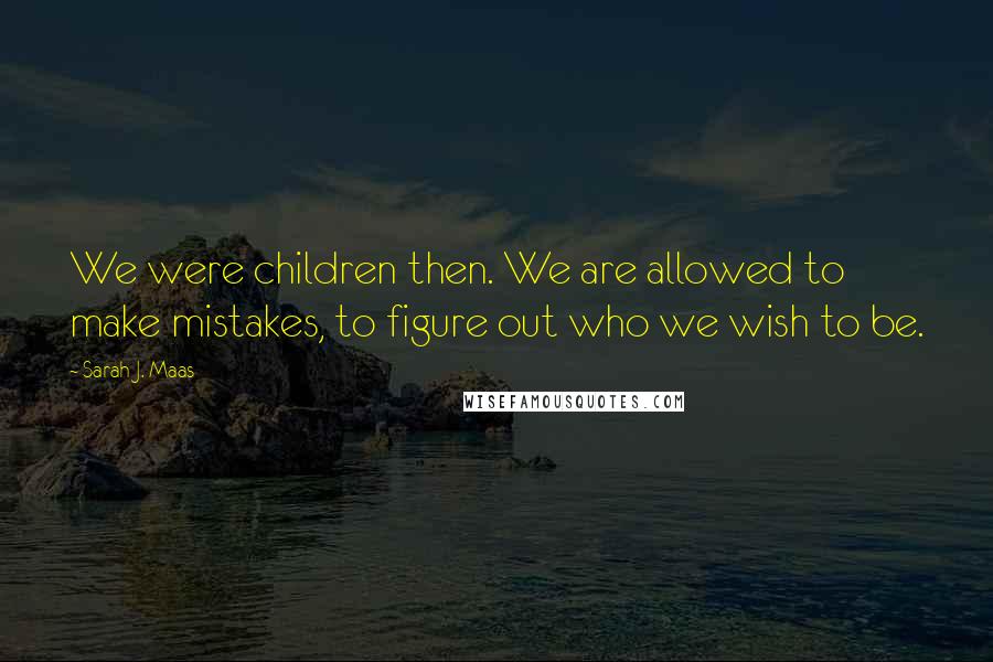 Sarah J. Maas Quotes: We were children then. We are allowed to make mistakes, to figure out who we wish to be.