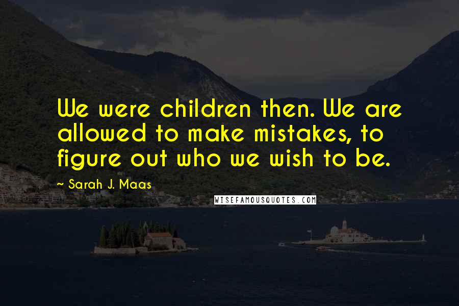 Sarah J. Maas Quotes: We were children then. We are allowed to make mistakes, to figure out who we wish to be.