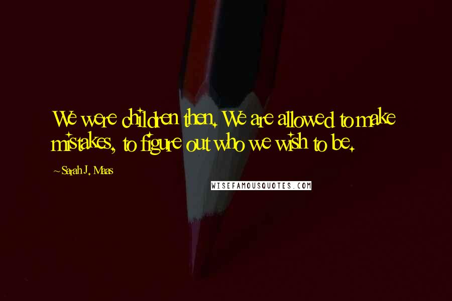 Sarah J. Maas Quotes: We were children then. We are allowed to make mistakes, to figure out who we wish to be.