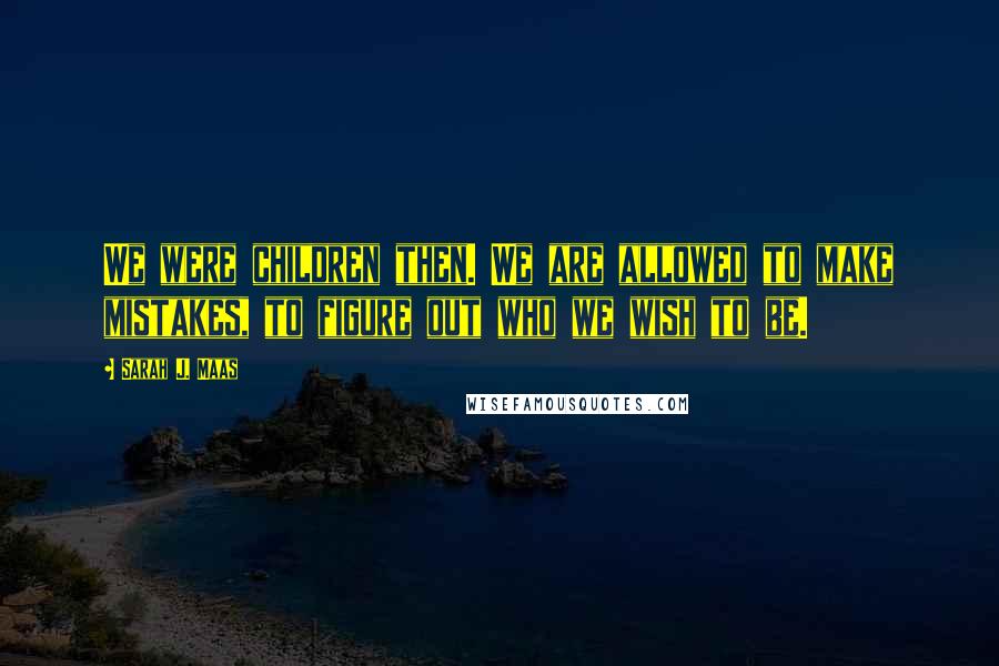 Sarah J. Maas Quotes: We were children then. We are allowed to make mistakes, to figure out who we wish to be.