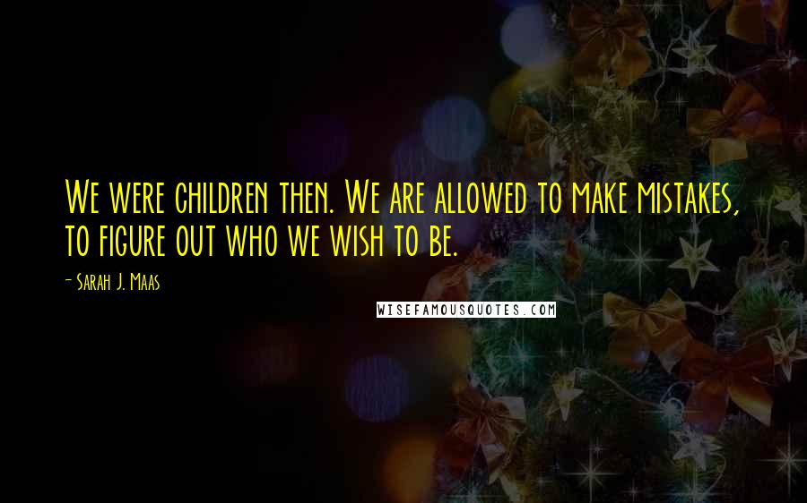 Sarah J. Maas Quotes: We were children then. We are allowed to make mistakes, to figure out who we wish to be.