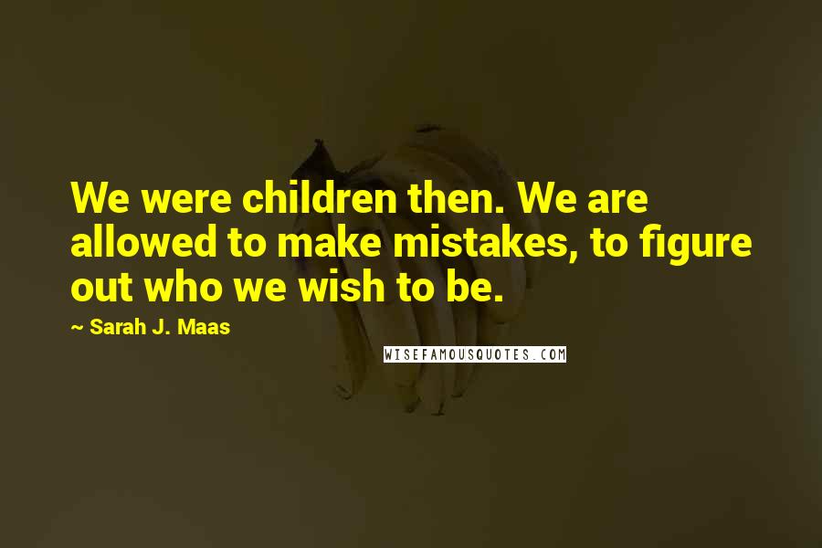 Sarah J. Maas Quotes: We were children then. We are allowed to make mistakes, to figure out who we wish to be.