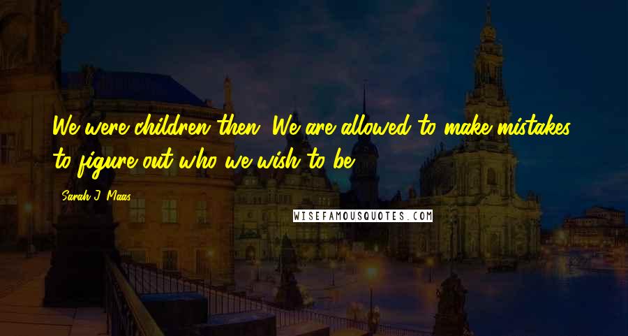 Sarah J. Maas Quotes: We were children then. We are allowed to make mistakes, to figure out who we wish to be.