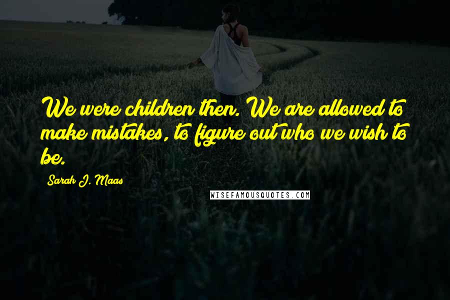 Sarah J. Maas Quotes: We were children then. We are allowed to make mistakes, to figure out who we wish to be.