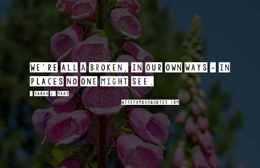 Sarah J. Maas Quotes: We're all a broken, in our own ways - In places no one might see.