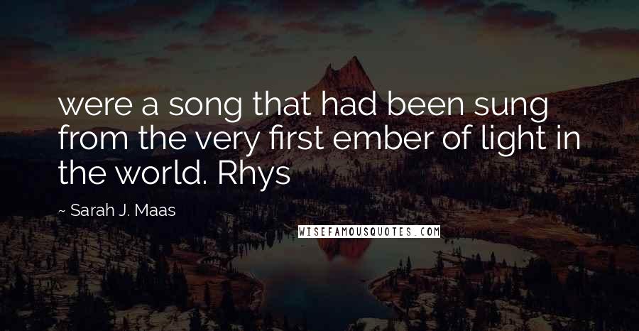 Sarah J. Maas Quotes: were a song that had been sung from the very first ember of light in the world. Rhys