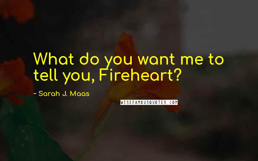 Sarah J. Maas Quotes: What do you want me to tell you, Fireheart?