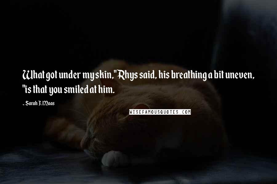 Sarah J. Maas Quotes: What got under my skin," Rhys said, his breathing a bit uneven, "is that you smiled at him.