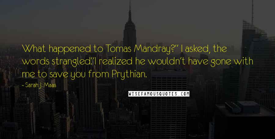 Sarah J. Maas Quotes: What happened to Tomas Mandray?" I asked, the words strangled."I realized he wouldn't have gone with me to save you from Prythian.