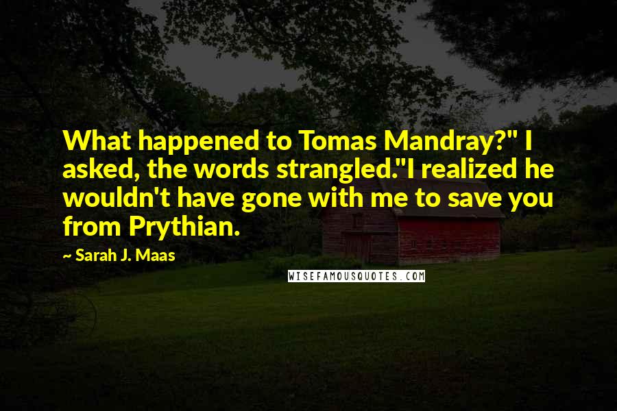 Sarah J. Maas Quotes: What happened to Tomas Mandray?" I asked, the words strangled."I realized he wouldn't have gone with me to save you from Prythian.
