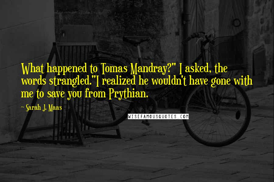 Sarah J. Maas Quotes: What happened to Tomas Mandray?" I asked, the words strangled."I realized he wouldn't have gone with me to save you from Prythian.