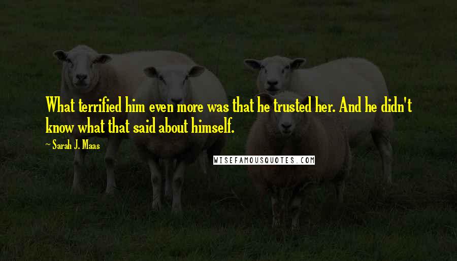 Sarah J. Maas Quotes: What terrified him even more was that he trusted her. And he didn't know what that said about himself.