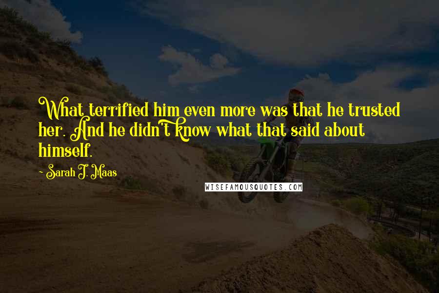 Sarah J. Maas Quotes: What terrified him even more was that he trusted her. And he didn't know what that said about himself.