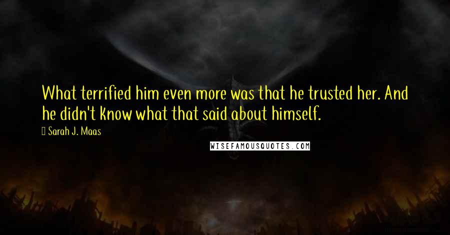 Sarah J. Maas Quotes: What terrified him even more was that he trusted her. And he didn't know what that said about himself.