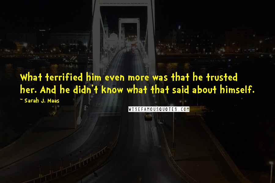 Sarah J. Maas Quotes: What terrified him even more was that he trusted her. And he didn't know what that said about himself.