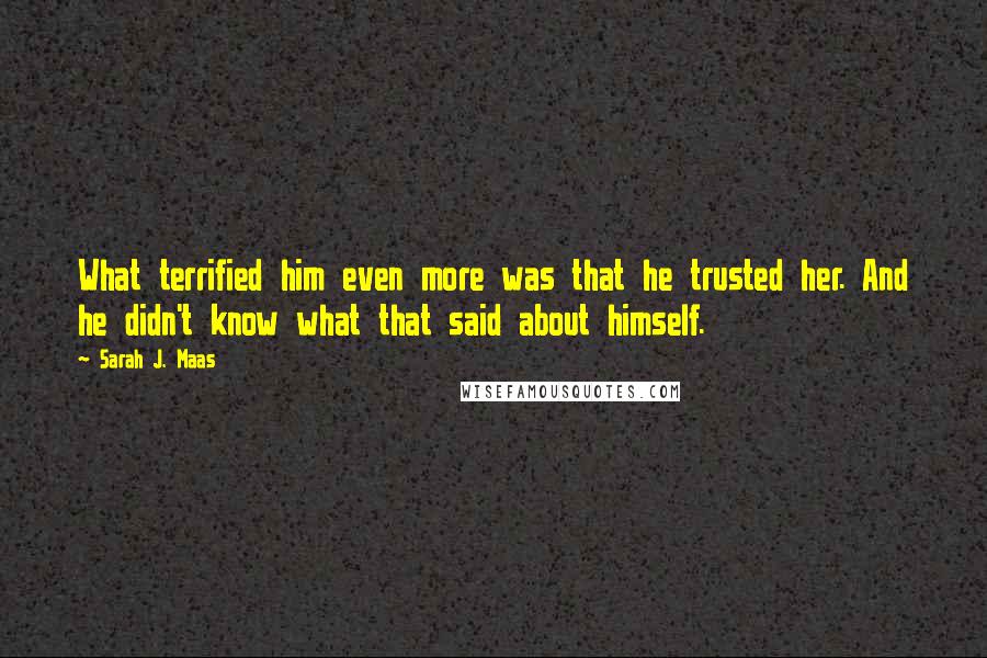 Sarah J. Maas Quotes: What terrified him even more was that he trusted her. And he didn't know what that said about himself.