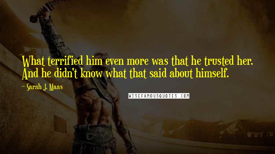 Sarah J. Maas Quotes: What terrified him even more was that he trusted her. And he didn't know what that said about himself.