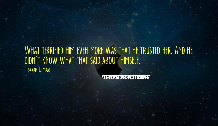 Sarah J. Maas Quotes: What terrified him even more was that he trusted her. And he didn't know what that said about himself.