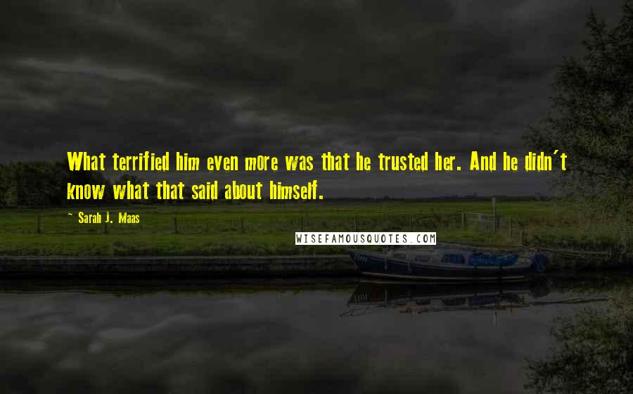 Sarah J. Maas Quotes: What terrified him even more was that he trusted her. And he didn't know what that said about himself.