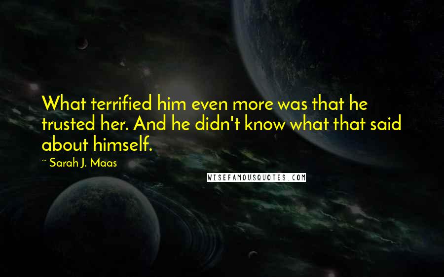 Sarah J. Maas Quotes: What terrified him even more was that he trusted her. And he didn't know what that said about himself.