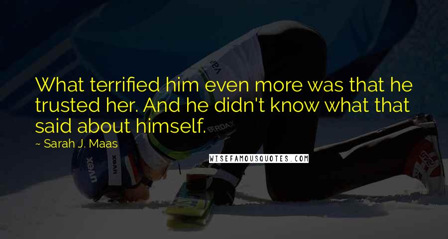 Sarah J. Maas Quotes: What terrified him even more was that he trusted her. And he didn't know what that said about himself.