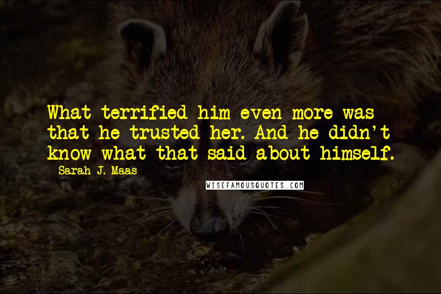 Sarah J. Maas Quotes: What terrified him even more was that he trusted her. And he didn't know what that said about himself.