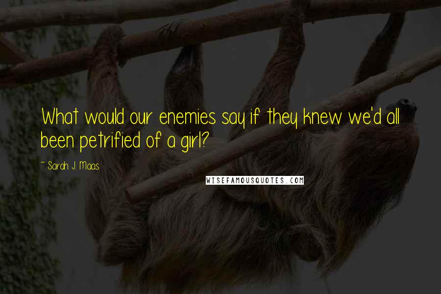 Sarah J. Maas Quotes: What would our enemies say if they knew we'd all been petrified of a girl?