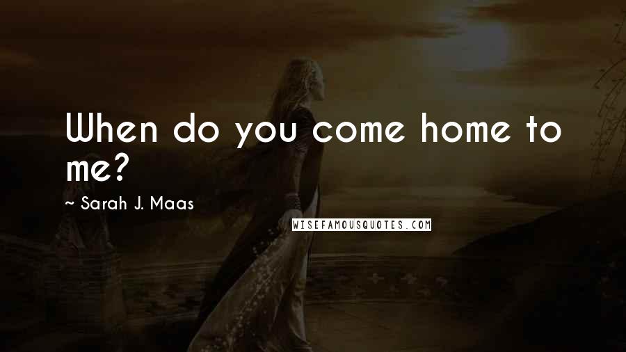 Sarah J. Maas Quotes: When do you come home to me?