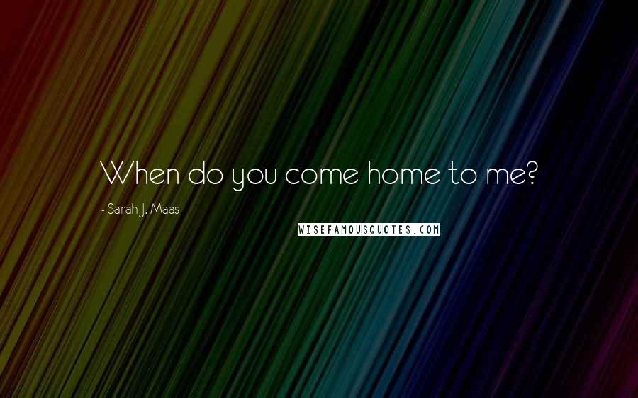Sarah J. Maas Quotes: When do you come home to me?