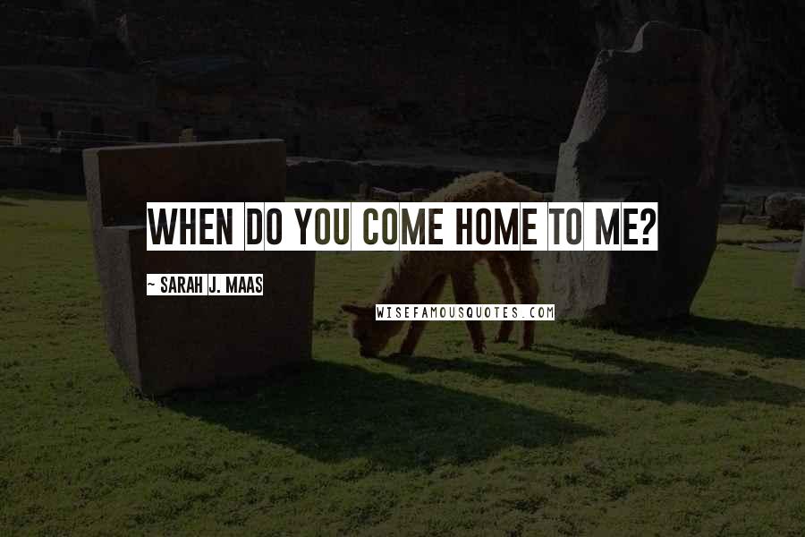 Sarah J. Maas Quotes: When do you come home to me?