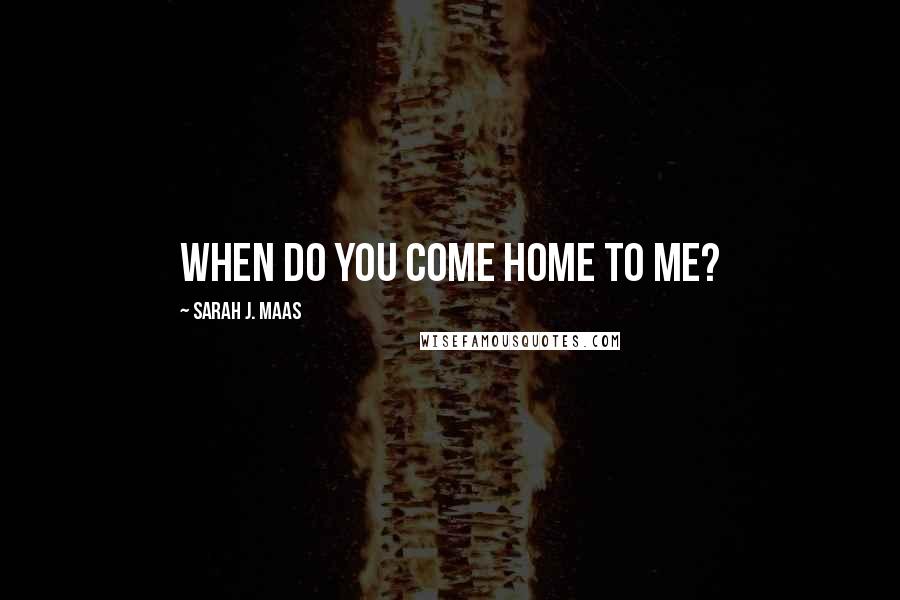 Sarah J. Maas Quotes: When do you come home to me?