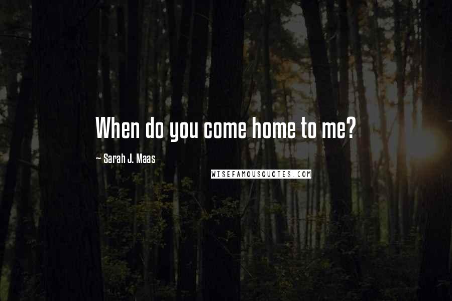 Sarah J. Maas Quotes: When do you come home to me?