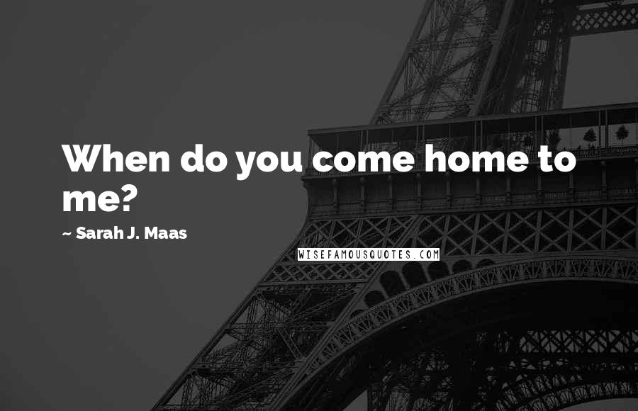 Sarah J. Maas Quotes: When do you come home to me?