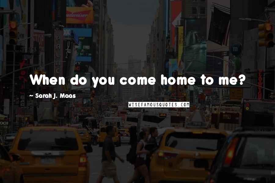 Sarah J. Maas Quotes: When do you come home to me?