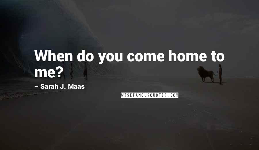 Sarah J. Maas Quotes: When do you come home to me?