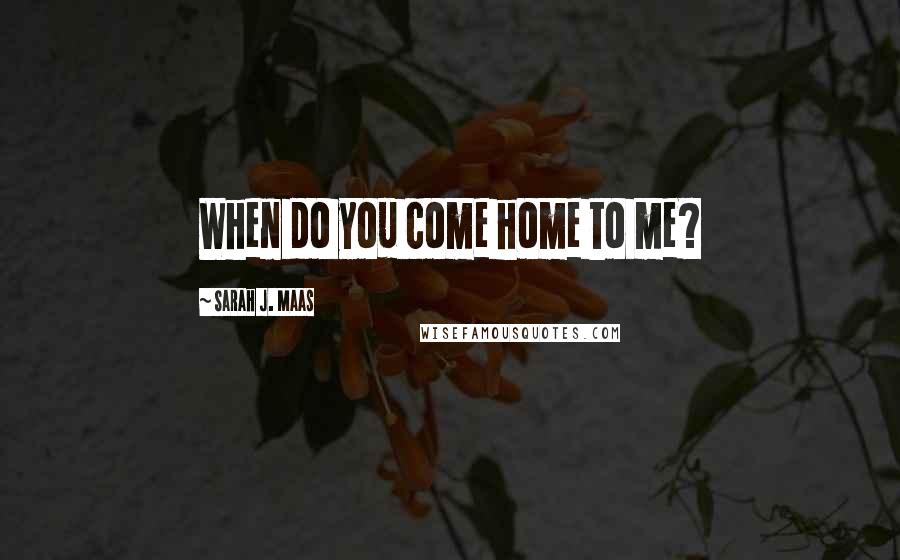 Sarah J. Maas Quotes: When do you come home to me?
